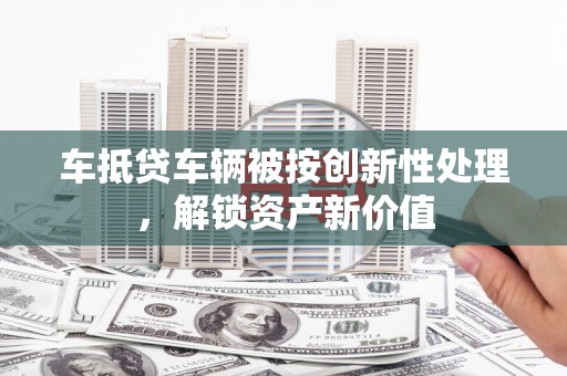 舟山车抵贷车辆被按创新性处理，解锁资产新价值