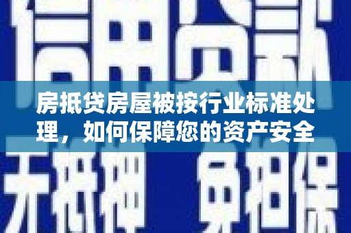 武夷山房抵贷房屋被按行业标准处理，如何保障您的资产安全？