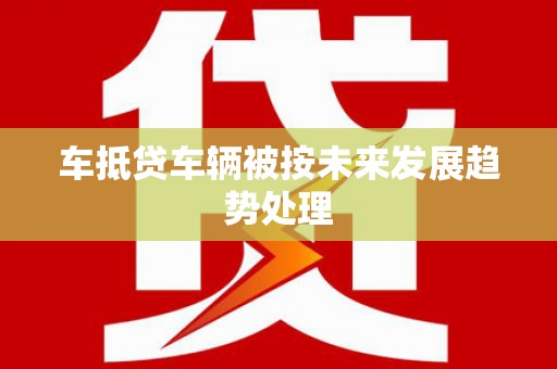 琼结车抵贷车辆被按未来发展趋势处理