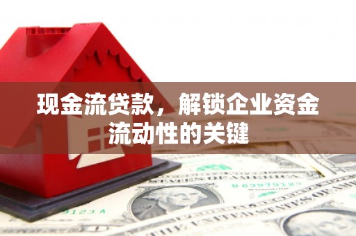 莒县现金流贷款，解锁企业资金流动性的关键