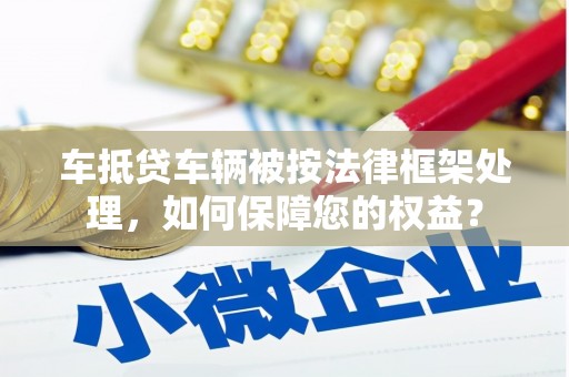 西屿车抵贷车辆被按法律框架处理，如何保障您的权益？