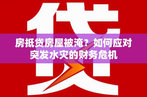 德格房抵贷房屋被淹？如何应对突发水灾的财务危机
