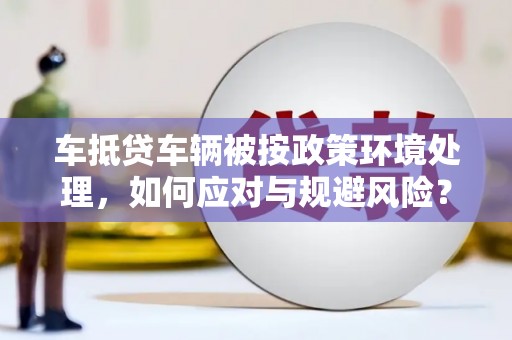 阳春车抵贷车辆被按政策环境处理，如何应对与规避风险？