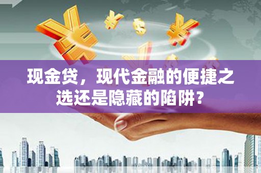 印江现金贷，现代金融的便捷之选还是隐藏的陷阱？