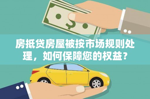 界首房抵贷房屋被按市场规则处理，如何保障您的权益？