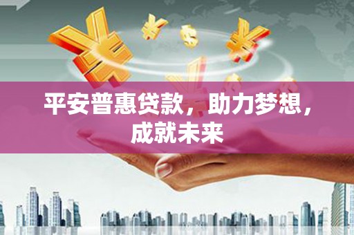 乐清平安普惠贷款，助力梦想，成就未来