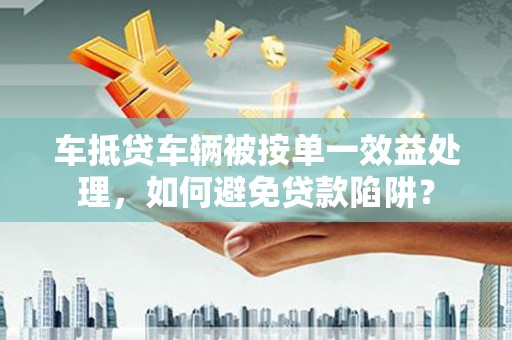 江阳车抵贷车辆被按单一效益处理，如何避免贷款陷阱？