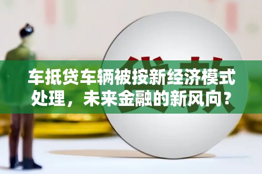 北部新区车抵贷车辆被按新经济模式处理，未来金融的新风向？