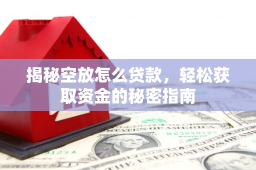 公安揭秘空放怎么贷款，轻松获取资金的秘密指南