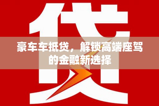龙子湖豪车车抵贷，解锁高端座驾的金融新选择