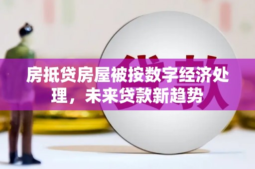 珙县房抵贷房屋被按数字经济处理，未来贷款新趋势