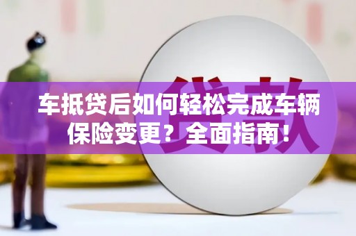 古镇车抵贷后如何轻松完成车辆保险变更？全面指南！