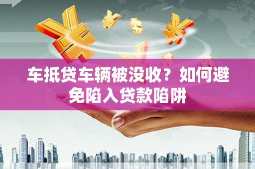蓟县车抵贷车辆被没收？如何避免陷入贷款陷阱