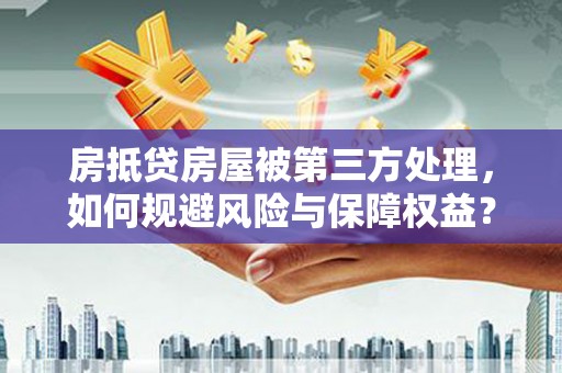 南漳房抵贷房屋被第三方处理，如何规避风险与保障权益？