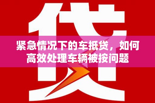 尼木紧急情况下的车抵贷，如何高效处理车辆被按问题