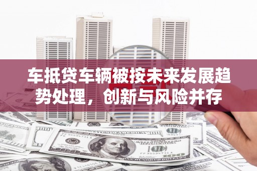 五股车抵贷车辆被按未来发展趋势处理，创新与风险并存