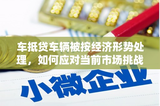 五股车抵贷车辆被按经济形势处理，如何应对当前市场挑战？