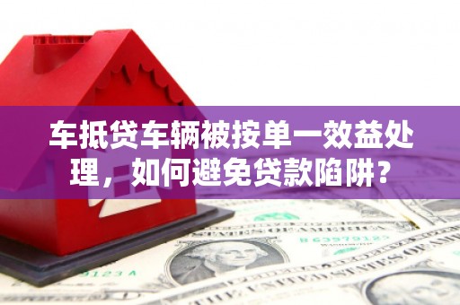 靖边车抵贷车辆被按单一效益处理，如何避免贷款陷阱？