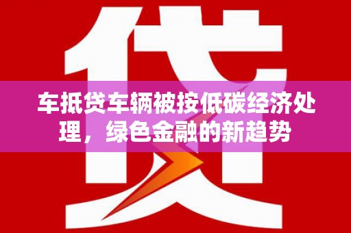 双柏车抵贷车辆被按低碳经济处理，绿色金融的新趋势