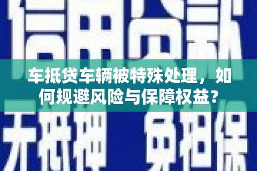辛集车抵贷车辆被特殊处理，如何规避风险与保障权益？