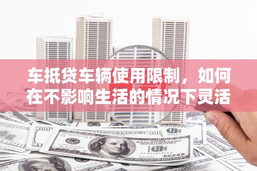 张湾车抵贷车辆使用限制，如何在不影响生活的情况下灵活贷款？
