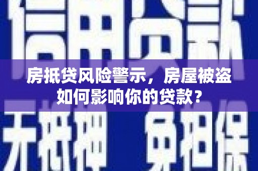 随州房抵贷风险警示，房屋被盗如何影响你的贷款？