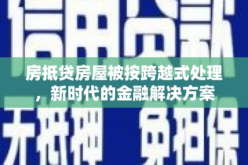 鹤壁房抵贷房屋被按跨越式处理，新时代的金融解决方案