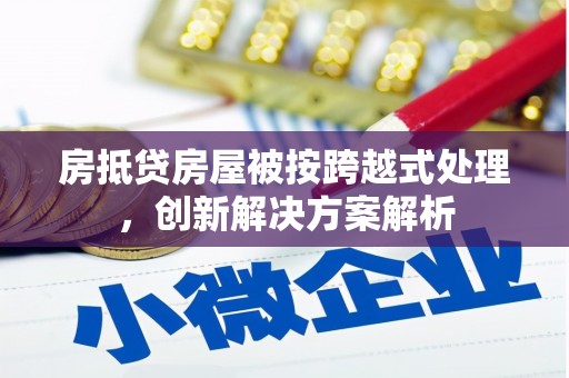 红岗房抵贷房屋被按跨越式处理，创新解决方案解析