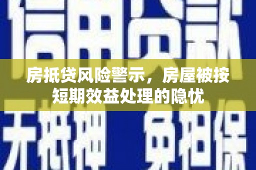 西塞山房抵贷风险警示，房屋被按短期效益处理的隐忧