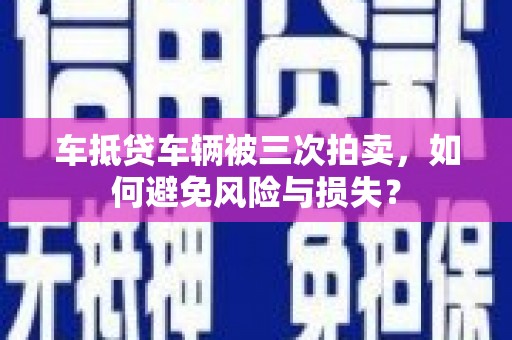 安塞车抵贷车辆被三次拍卖，如何避免风险与损失？