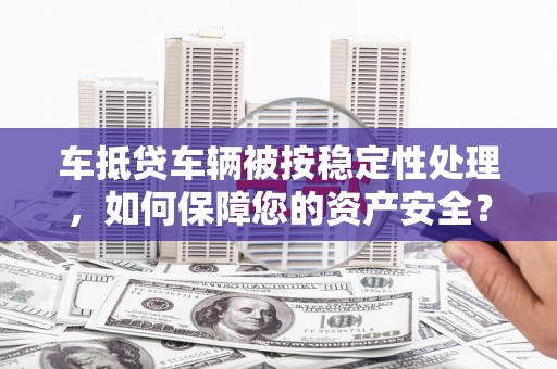 安塞车抵贷车辆被按稳定性处理，如何保障您的资产安全？