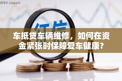 梅县车抵贷车辆维修，如何在资金紧张时保障爱车健康？