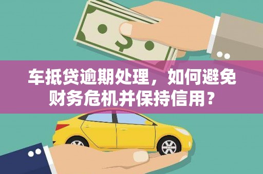 淮滨车抵贷逾期处理，如何避免财务危机并保持信用？