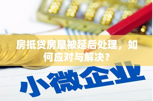 梅县房抵贷房屋被延后处理，如何应对与解决？