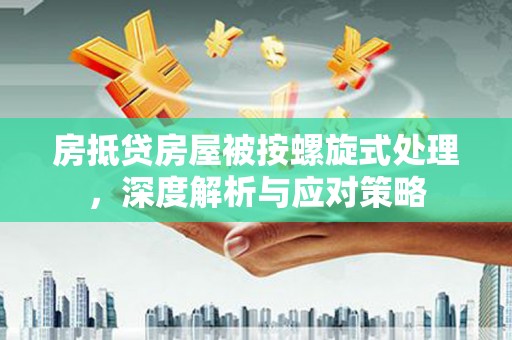 林州房抵贷房屋被按螺旋式处理，深度解析与应对策略