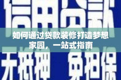 安塞如何通过贷款装修打造梦想家园，一站式指南