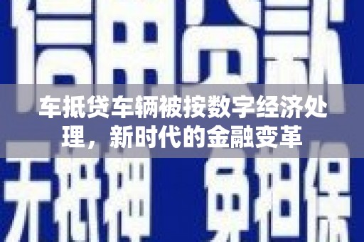 上思车抵贷车辆被按数字经济处理，新时代的金融变革
