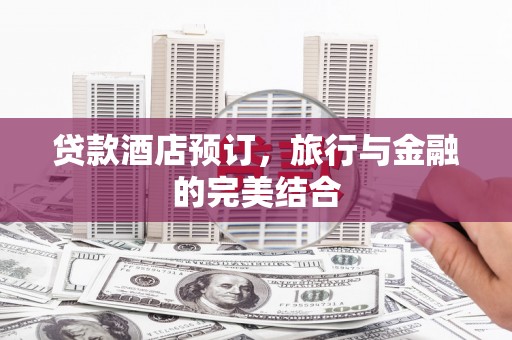 忻府贷款酒店预订，旅行与金融的完美结合