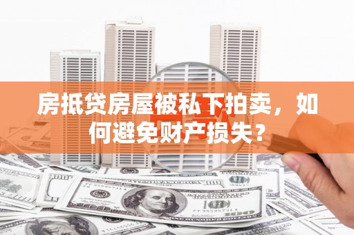 西岗房抵贷房屋被私下拍卖，如何避免财产损失？