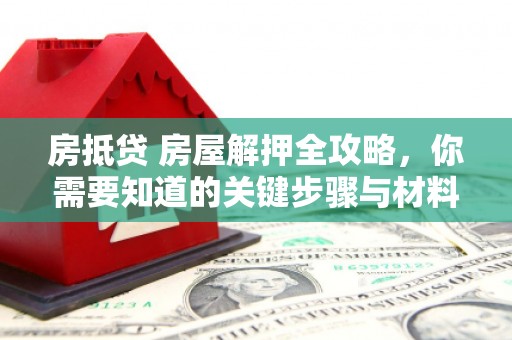 忻府房抵贷 房屋解押全攻略，你需要知道的关键步骤与材料
