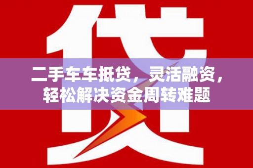 米脂二手车车抵贷，灵活融资，轻松解决资金周转难题