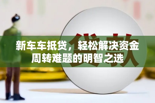 东乌旗新车车抵贷，轻松解决资金周转难题的明智之选