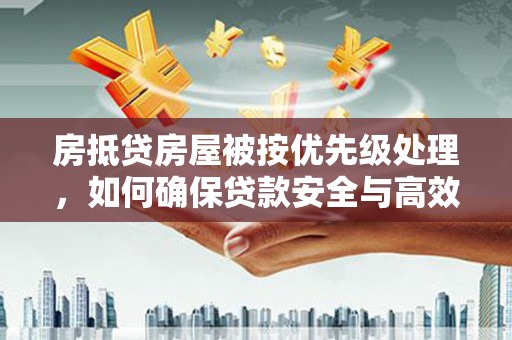 忻府房抵贷房屋被按优先级处理，如何确保贷款安全与高效？