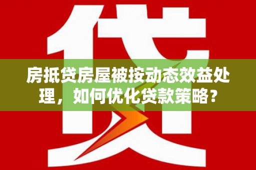 万源房抵贷房屋被按动态效益处理，如何优化贷款策略？