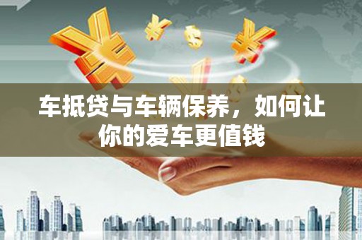 翔安车抵贷与车辆保养，如何让你的爱车更值钱