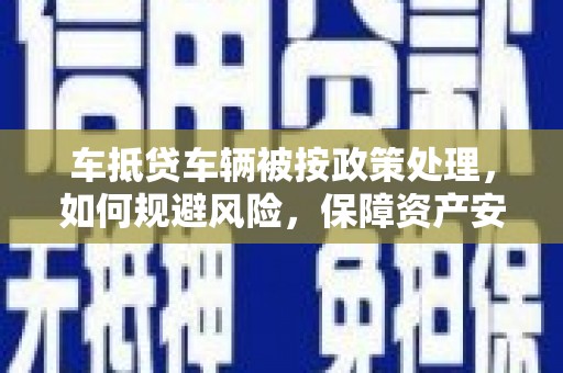 吉阳车抵贷车辆被按政策处理，如何规避风险，保障资产安全？