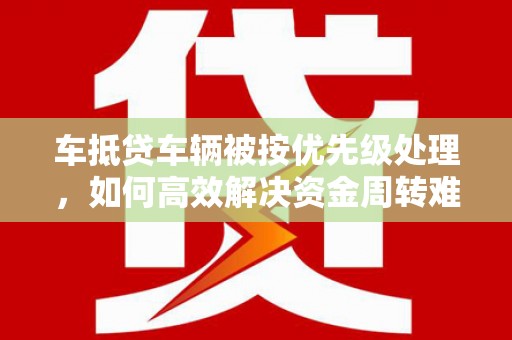 靖边车抵贷车辆被按优先级处理，如何高效解决资金周转难题