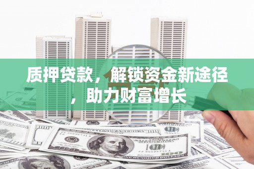 新乐质押贷款，解锁资金新途径，助力财富增长