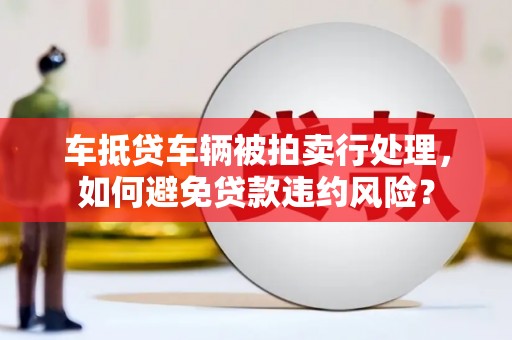 斗门车抵贷车辆被拍卖行处理，如何避免贷款违约风险？