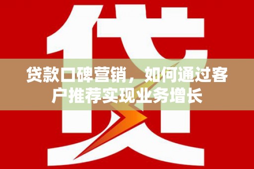 鹤峰贷款口碑营销，如何通过客户推荐实现业务增长